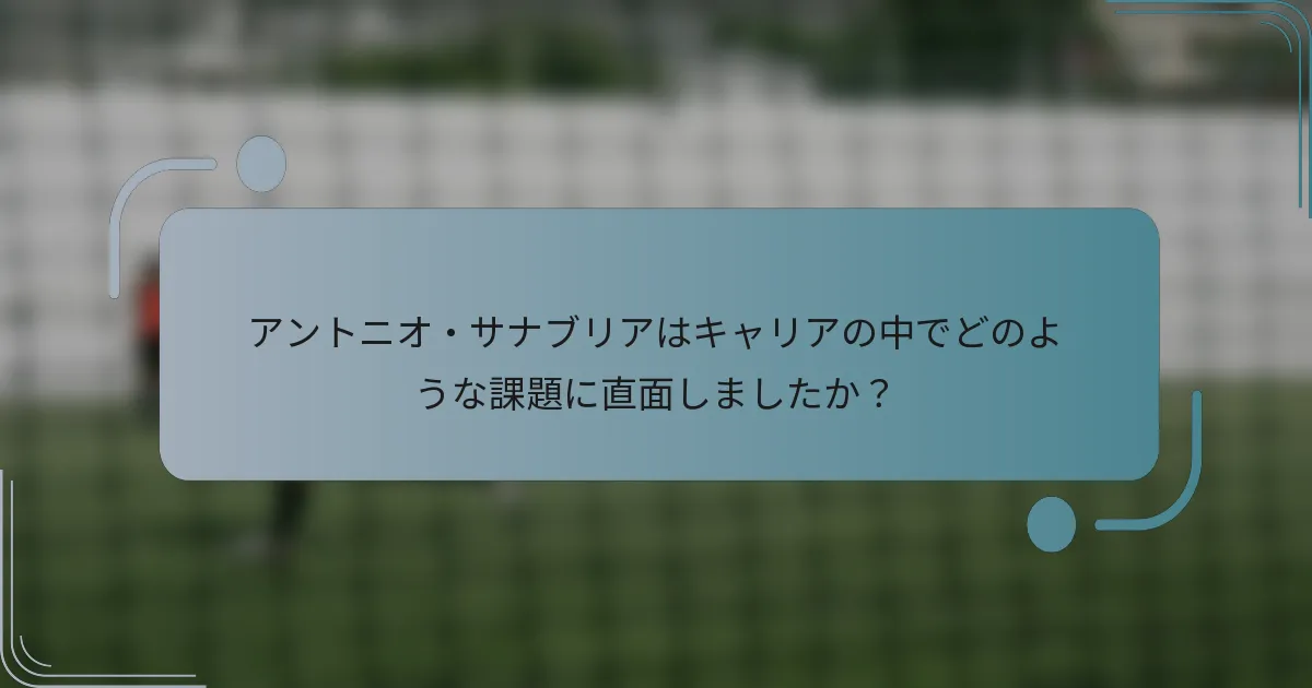 アントニオ・サナブリアはキャリアの中でどのような課題に直面しましたか？