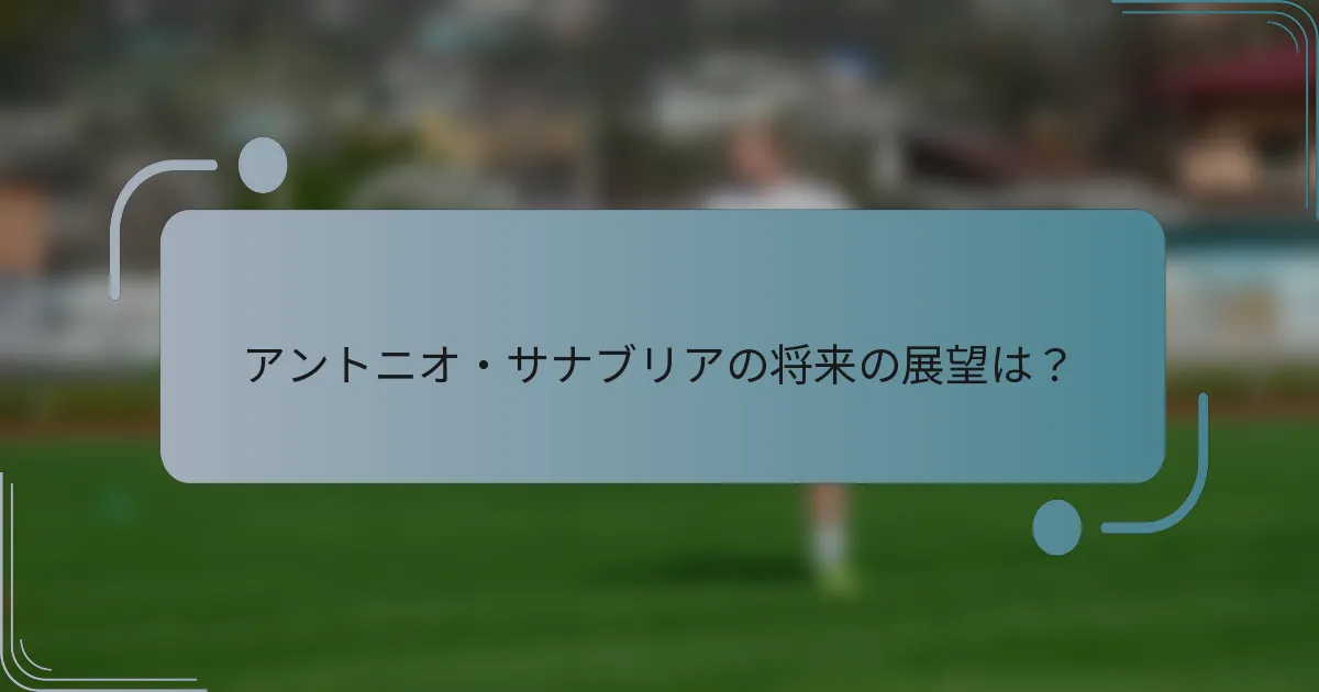 アントニオ・サナブリアの将来の展望は?