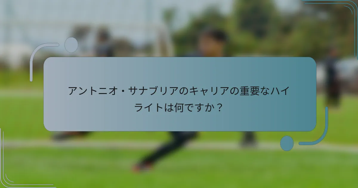 アントニオ・サナブリアのキャリアの重要なハイライトは何ですか?