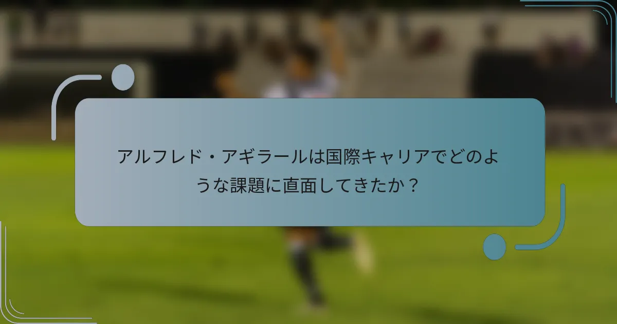アルフレド・アギラールは国際キャリアでどのような課題に直面してきたか?