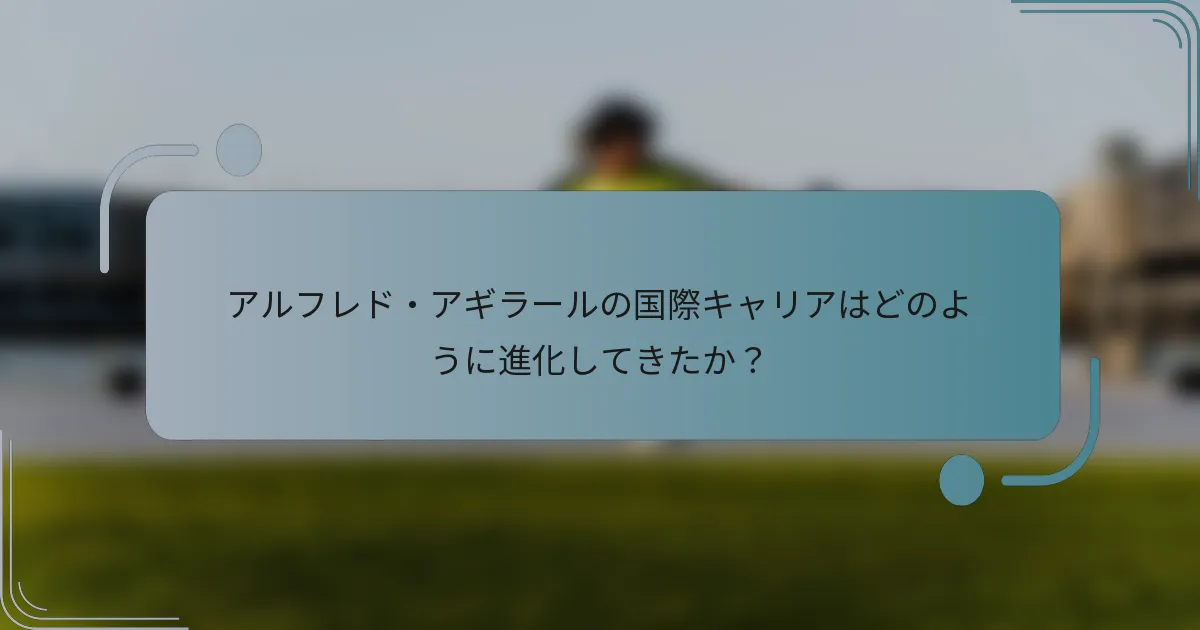 アルフレド・アギラールの国際キャリアはどのように進化してきたか?