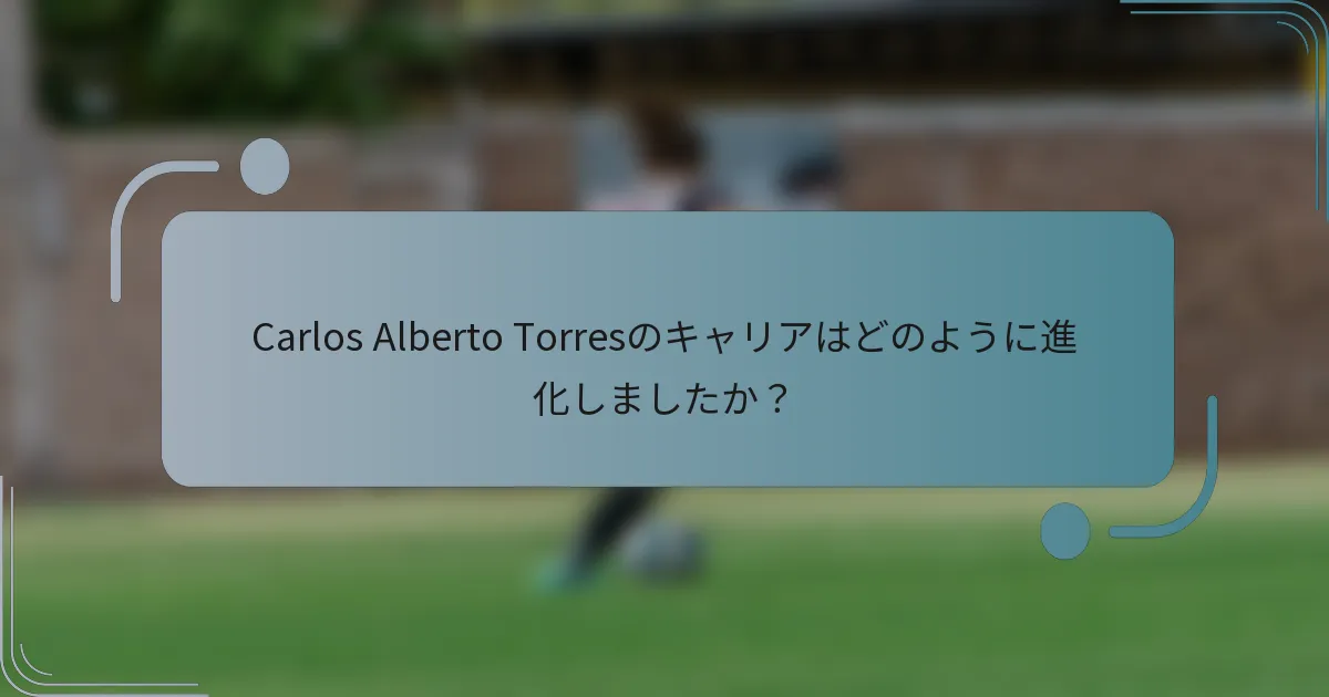 Carlos Alberto Torresのキャリアはどのように進化しましたか？