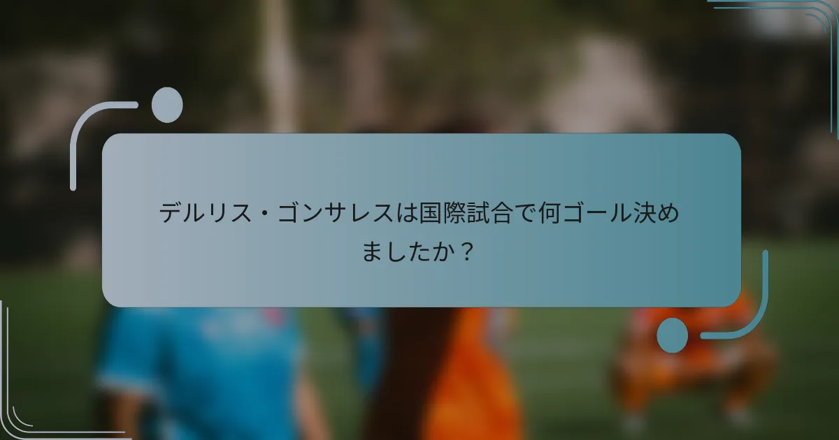 デルリス・ゴンサレスは国際試合で何ゴール決めましたか？