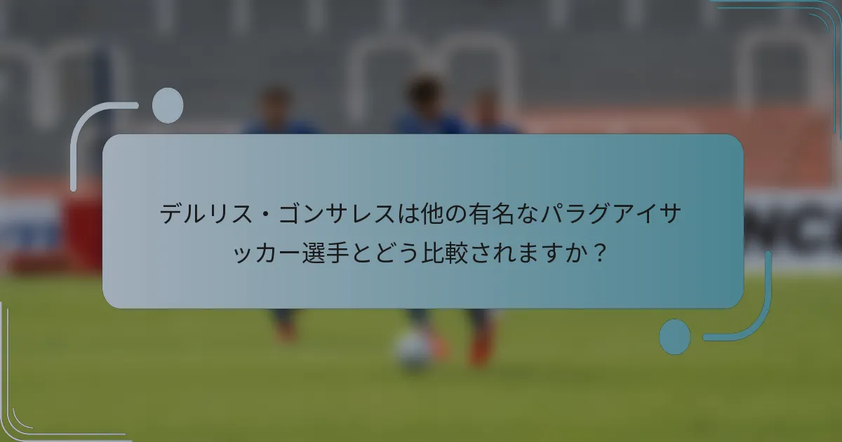 デルリス・ゴンサレスは他の有名なパラグアイサッカー選手とどう比較されますか？