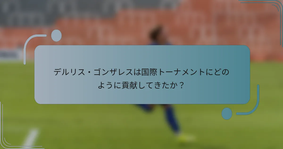 デルリス・ゴンザレスは国際トーナメントにどのように貢献してきたか？