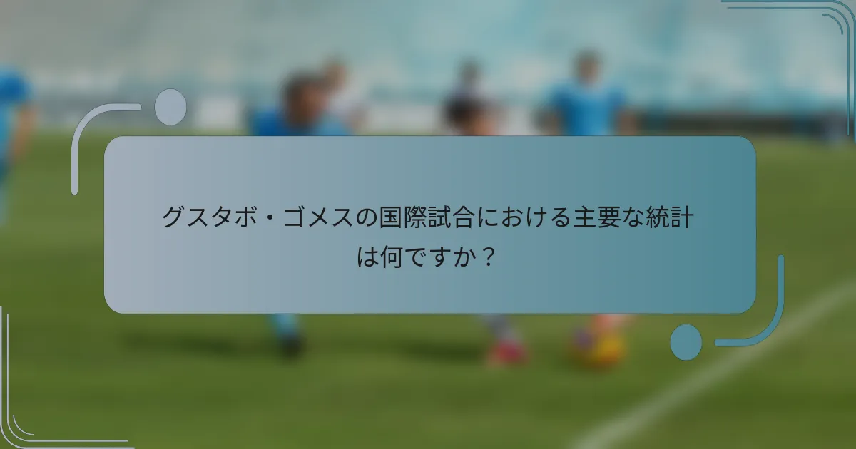 グスタボ・ゴメスの国際試合における主要な統計は何ですか？