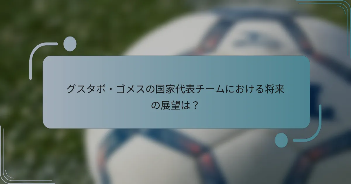 グスタボ・ゴメスの国家代表チームにおける将来の展望は？