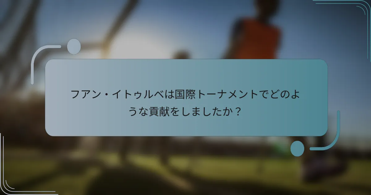 フアン・イトゥルベは国際トーナメントでどのような貢献をしましたか?