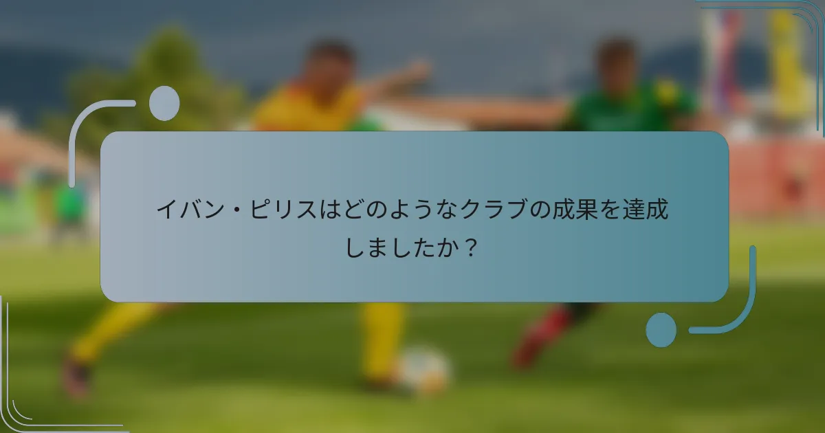 イバン・ピリスはどのようなクラブの成果を達成しましたか？