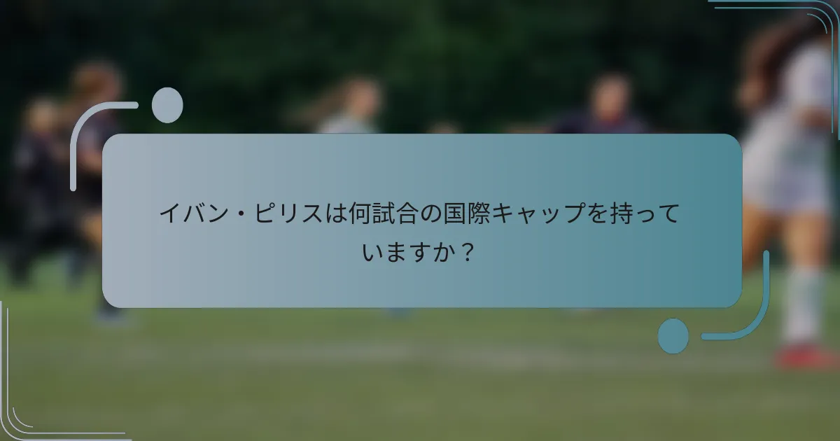イバン・ピリスは何試合の国際キャップを持っていますか？