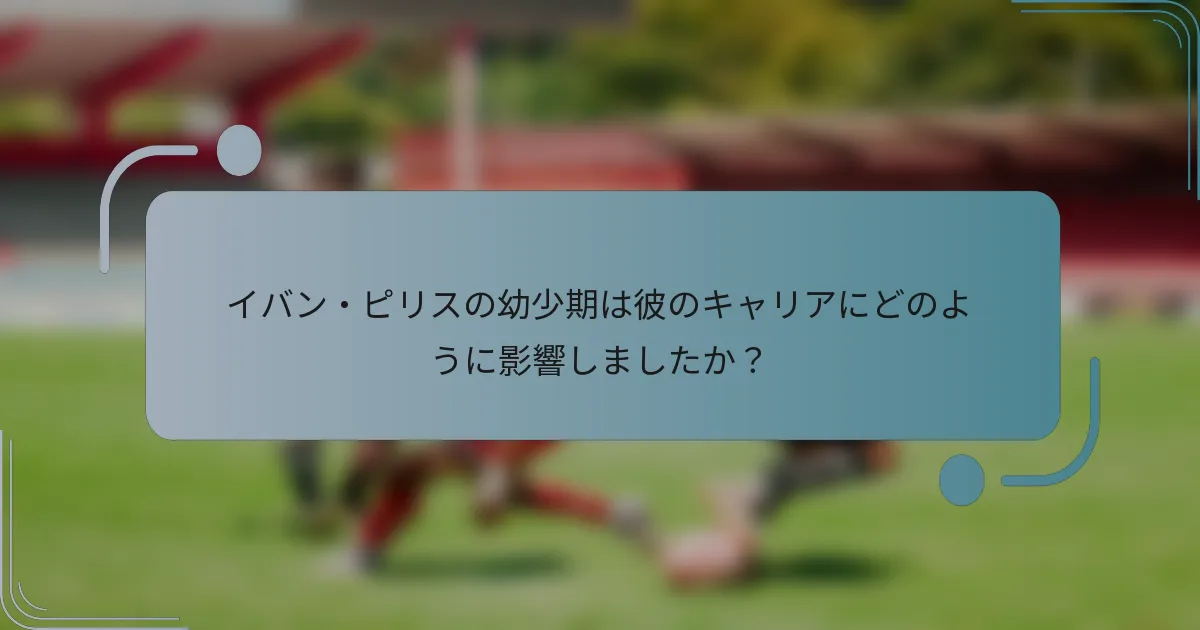 イバン・ピリスの幼少期は彼のキャリアにどのように影響しましたか？