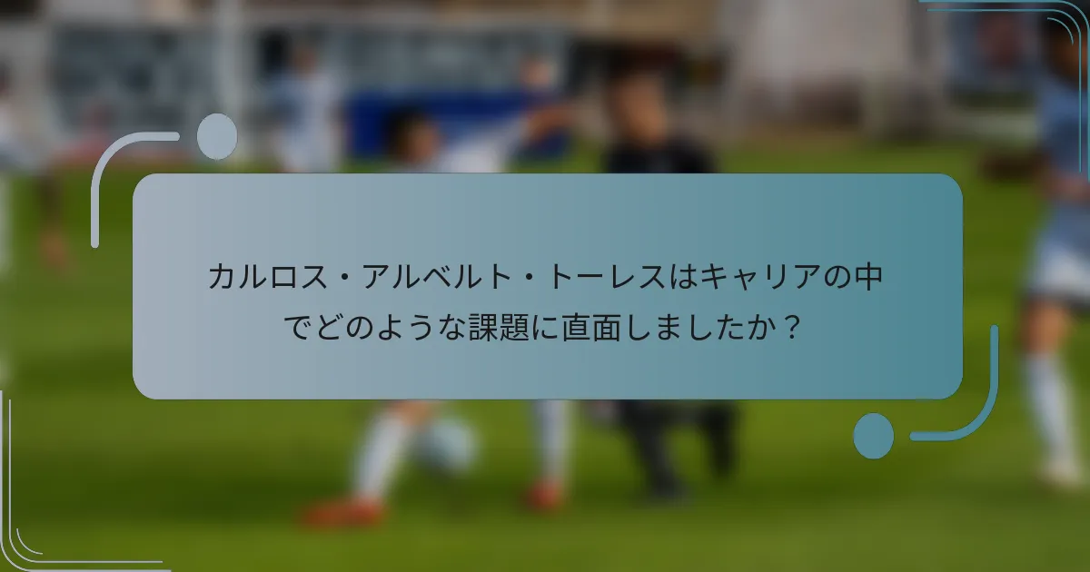 カルロス・アルベルト・トーレスはキャリアの中でどのような課題に直面しましたか？