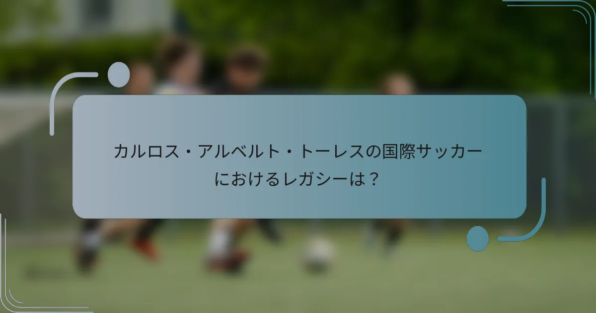 カルロス・アルベルト・トーレスの国際サッカーにおけるレガシーは？