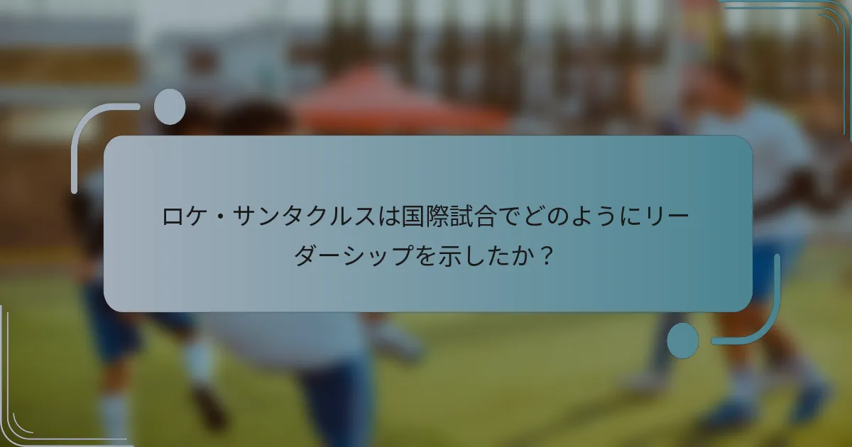 ロケ・サンタクルスは国際試合でどのようにリーダーシップを示したか？
