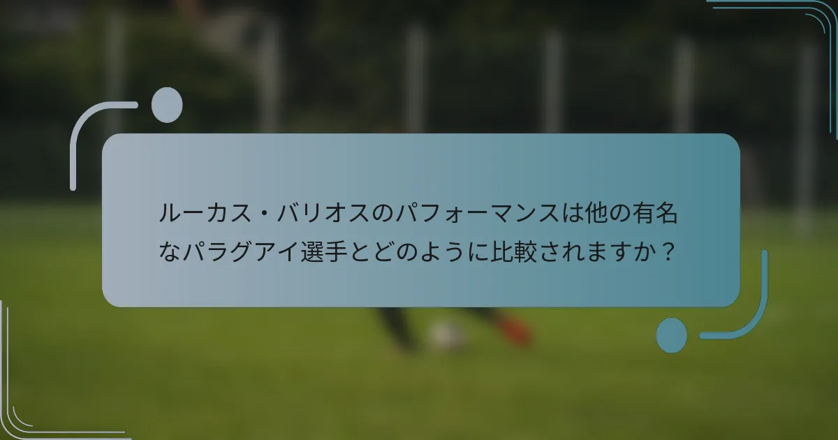 ルーカス・バリオスのパフォーマンスは他の有名なパラグアイ選手とどのように比較されますか？
