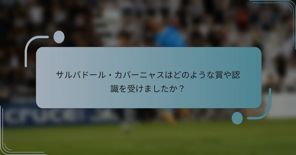 サルバドール・カバーニャスはどのような賞や認識を受けましたか？