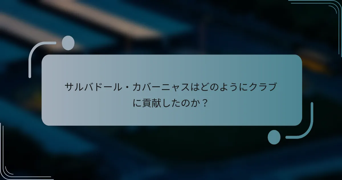 サルバドール・カバーニャスはどのようにクラブに貢献したのか？