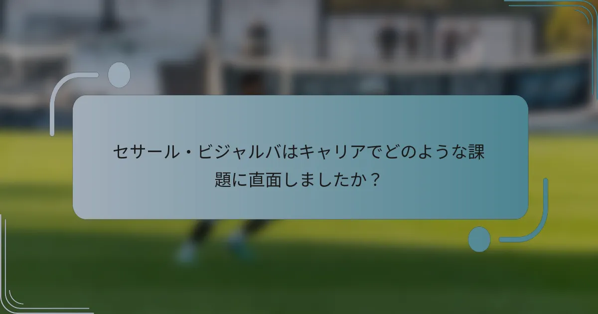 セサール・ビジャルバはキャリアでどのような課題に直面しましたか？