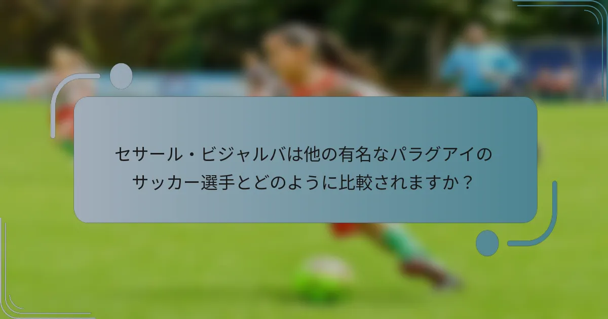 セサール・ビジャルバは他の有名なパラグアイのサッカー選手とどのように比較されますか？