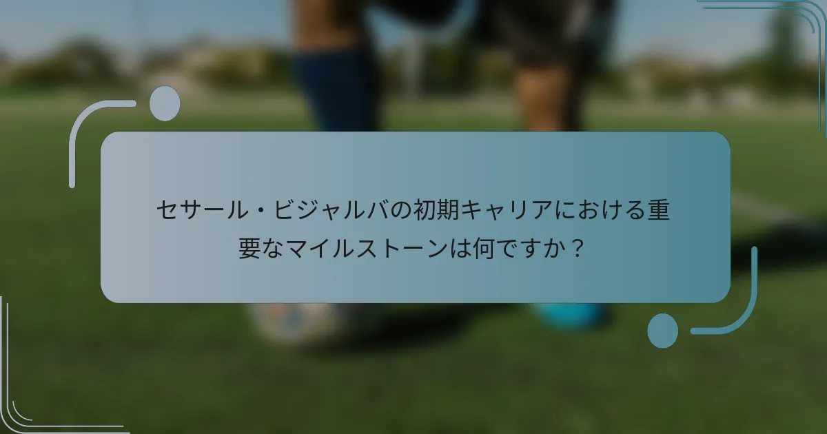 セサール・ビジャルバの初期キャリアにおける重要なマイルストーンは何ですか？