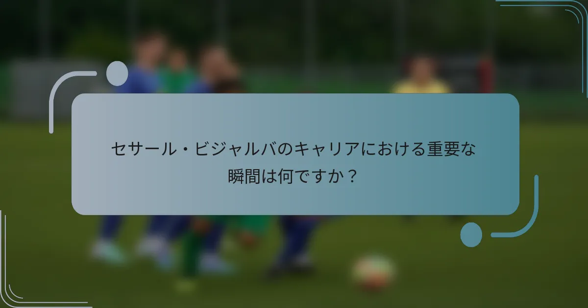 セサール・ビジャルバのキャリアにおける重要な瞬間は何ですか？