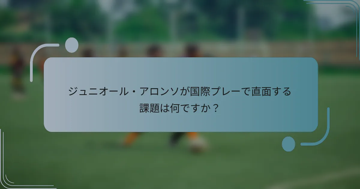 ジュニオール・アロンソが国際プレーで直面する課題は何ですか？