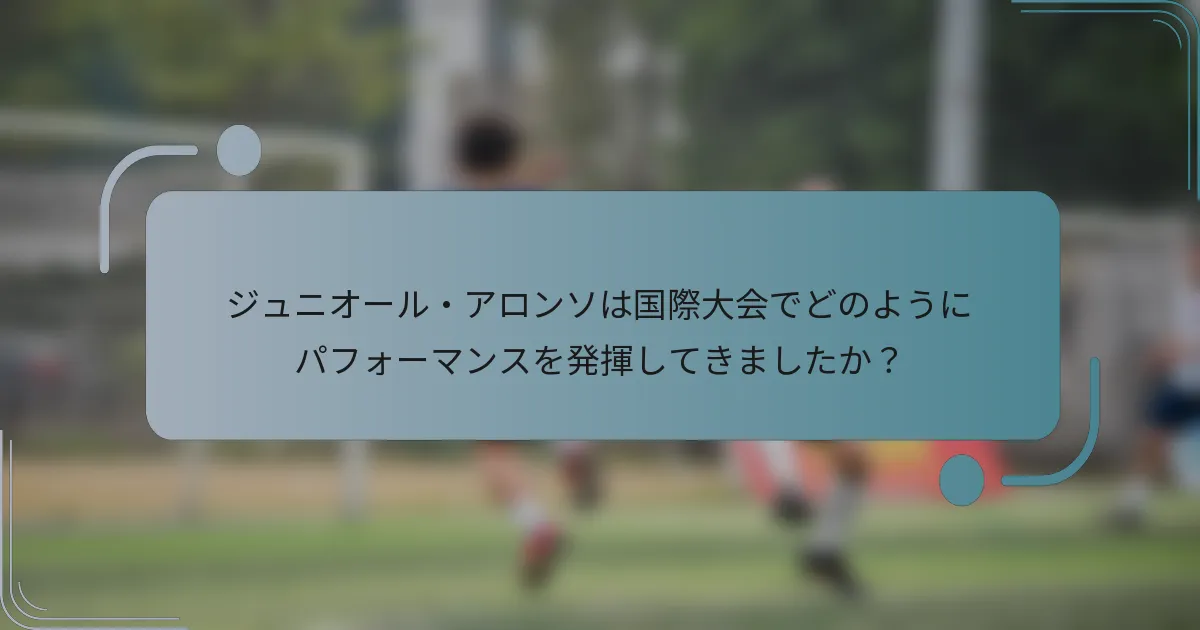 ジュニオール・アロンソは国際大会でどのようにパフォーマンスを発揮してきましたか？