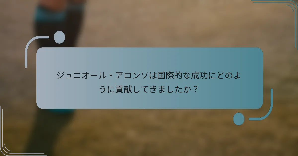 ジュニオール・アロンソは国際的な成功にどのように貢献してきましたか？